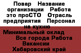 Повар › Название организации ­ Работа-это проСТО › Отрасль предприятия ­ Персонал на кухню › Минимальный оклад ­ 25 000 - Все города Работа » Вакансии   . Хабаровский край,Хабаровск г.